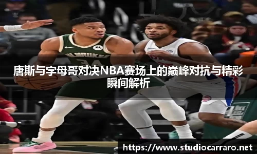 唐斯与字母哥对决NBA赛场上的巅峰对抗与精彩瞬间解析